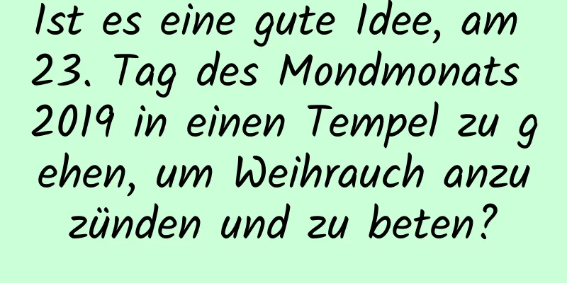 Ist es eine gute Idee, am 23. Tag des Mondmonats 2019 in einen Tempel zu gehen, um Weihrauch anzuzünden und zu beten?