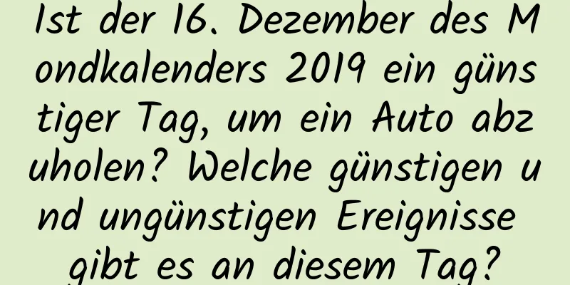 Ist der 16. Dezember des Mondkalenders 2019 ein günstiger Tag, um ein Auto abzuholen? Welche günstigen und ungünstigen Ereignisse gibt es an diesem Tag?