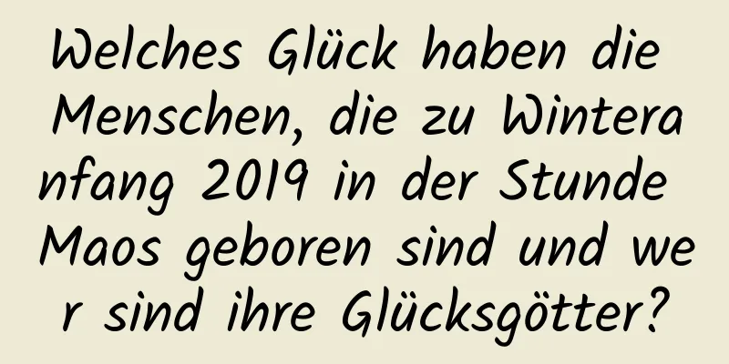 Welches Glück haben die Menschen, die zu Winteranfang 2019 in der Stunde Maos geboren sind und wer sind ihre Glücksgötter?