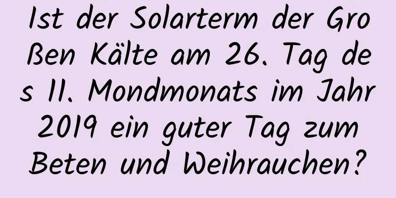 Ist der Solarterm der Großen Kälte am 26. Tag des 11. Mondmonats im Jahr 2019 ein guter Tag zum Beten und Weihrauchen?