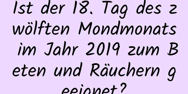 Ist der 18. Tag des zwölften Mondmonats im Jahr 2019 zum Beten und Räuchern geeignet?