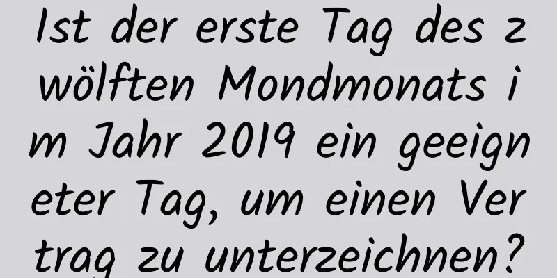 Ist der erste Tag des zwölften Mondmonats im Jahr 2019 ein geeigneter Tag, um einen Vertrag zu unterzeichnen?