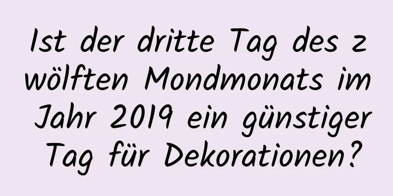 Ist der dritte Tag des zwölften Mondmonats im Jahr 2019 ein günstiger Tag für Dekorationen?