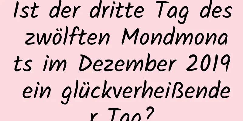 Ist der dritte Tag des zwölften Mondmonats im Dezember 2019 ein glückverheißender Tag?