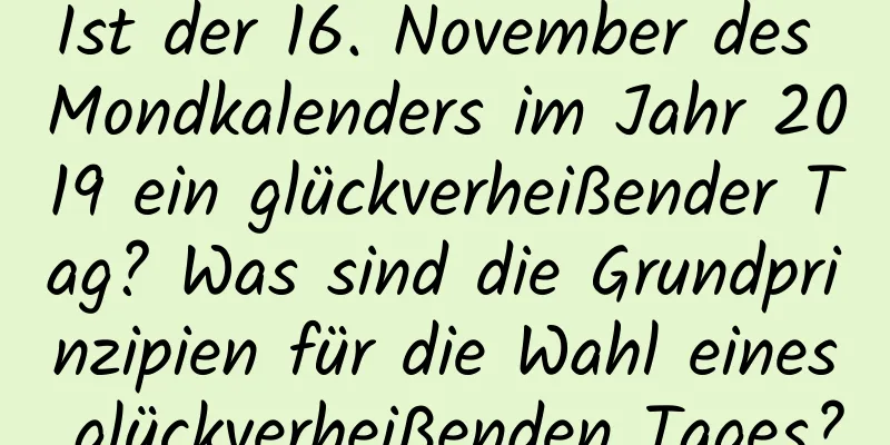 Ist der 16. November des Mondkalenders im Jahr 2019 ein glückverheißender Tag? Was sind die Grundprinzipien für die Wahl eines glückverheißenden Tages?