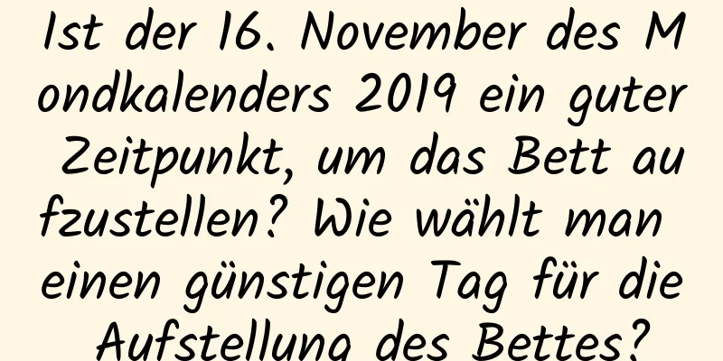 Ist der 16. November des Mondkalenders 2019 ein guter Zeitpunkt, um das Bett aufzustellen? Wie wählt man einen günstigen Tag für die Aufstellung des Bettes?