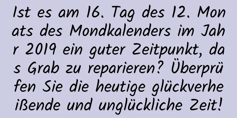 Ist es am 16. Tag des 12. Monats des Mondkalenders im Jahr 2019 ein guter Zeitpunkt, das Grab zu reparieren? Überprüfen Sie die heutige glückverheißende und unglückliche Zeit!