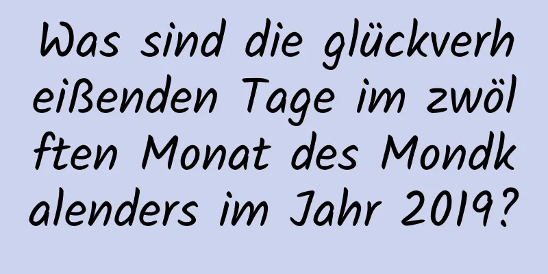 Was sind die glückverheißenden Tage im zwölften Monat des Mondkalenders im Jahr 2019?