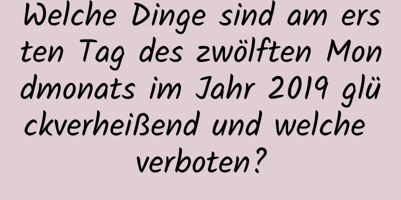 Welche Dinge sind am ersten Tag des zwölften Mondmonats im Jahr 2019 glückverheißend und welche verboten?