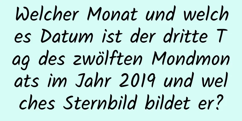 Welcher Monat und welches Datum ist der dritte Tag des zwölften Mondmonats im Jahr 2019 und welches Sternbild bildet er?