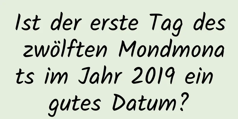 Ist der erste Tag des zwölften Mondmonats im Jahr 2019 ein gutes Datum?