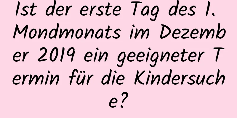 Ist der erste Tag des 1. Mondmonats im Dezember 2019 ein geeigneter Termin für die Kindersuche?