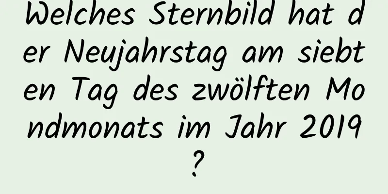 Welches Sternbild hat der Neujahrstag am siebten Tag des zwölften Mondmonats im Jahr 2019?