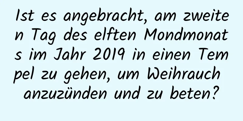 Ist es angebracht, am zweiten Tag des elften Mondmonats im Jahr 2019 in einen Tempel zu gehen, um Weihrauch anzuzünden und zu beten?