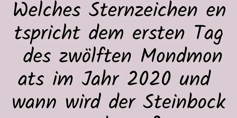 Welches Sternzeichen entspricht dem ersten Tag des zwölften Mondmonats im Jahr 2020 und wann wird der Steinbock geboren?