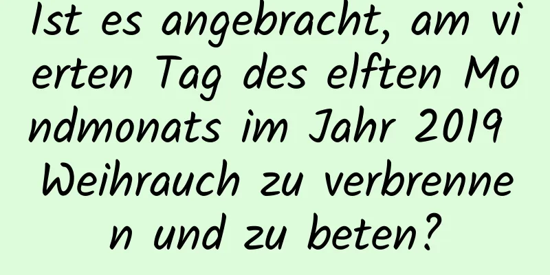 Ist es angebracht, am vierten Tag des elften Mondmonats im Jahr 2019 Weihrauch zu verbrennen und zu beten?