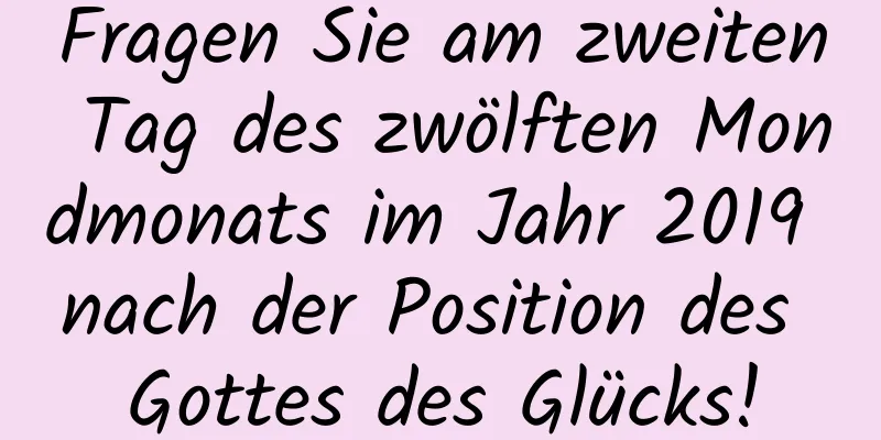 Fragen Sie am zweiten Tag des zwölften Mondmonats im Jahr 2019 nach der Position des Gottes des Glücks!