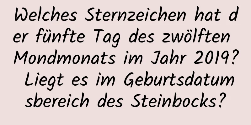 Welches Sternzeichen hat der fünfte Tag des zwölften Mondmonats im Jahr 2019? Liegt es im Geburtsdatumsbereich des Steinbocks?