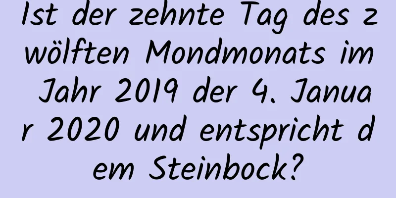 Ist der zehnte Tag des zwölften Mondmonats im Jahr 2019 der 4. Januar 2020 und entspricht dem Steinbock?