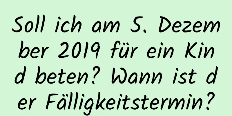 Soll ich am 5. Dezember 2019 für ein Kind beten? Wann ist der Fälligkeitstermin?