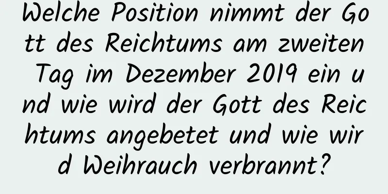 Welche Position nimmt der Gott des Reichtums am zweiten Tag im Dezember 2019 ein und wie wird der Gott des Reichtums angebetet und wie wird Weihrauch verbrannt?