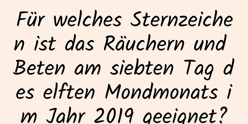 Für welches Sternzeichen ist das Räuchern und Beten am siebten Tag des elften Mondmonats im Jahr 2019 geeignet?