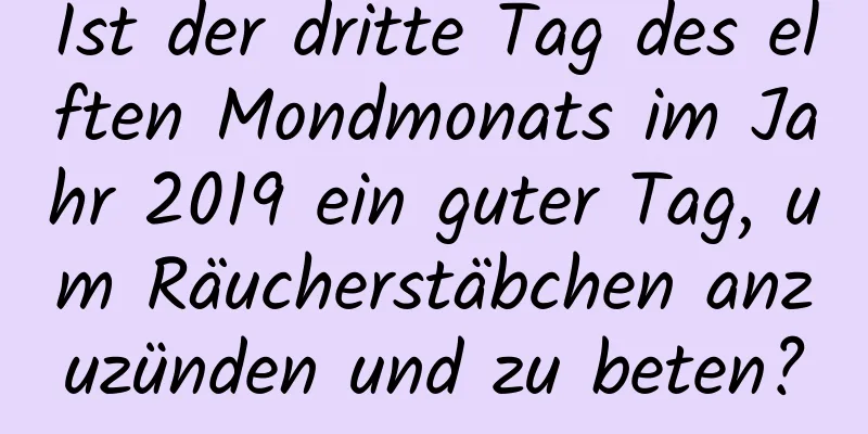 Ist der dritte Tag des elften Mondmonats im Jahr 2019 ein guter Tag, um Räucherstäbchen anzuzünden und zu beten?