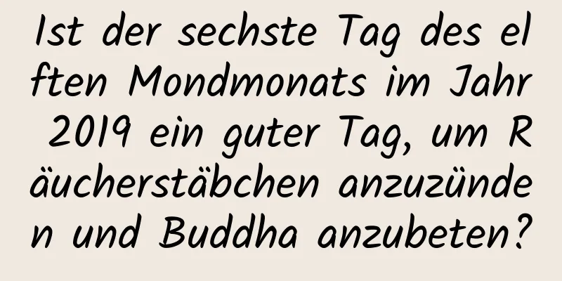 Ist der sechste Tag des elften Mondmonats im Jahr 2019 ein guter Tag, um Räucherstäbchen anzuzünden und Buddha anzubeten?