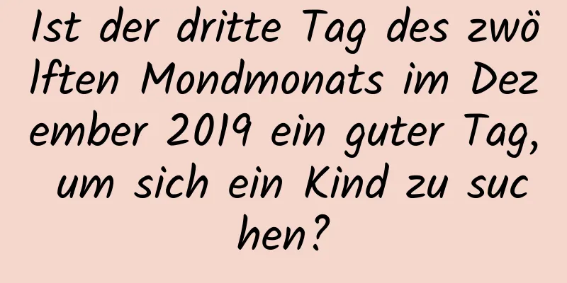 Ist der dritte Tag des zwölften Mondmonats im Dezember 2019 ein guter Tag, um sich ein Kind zu suchen?