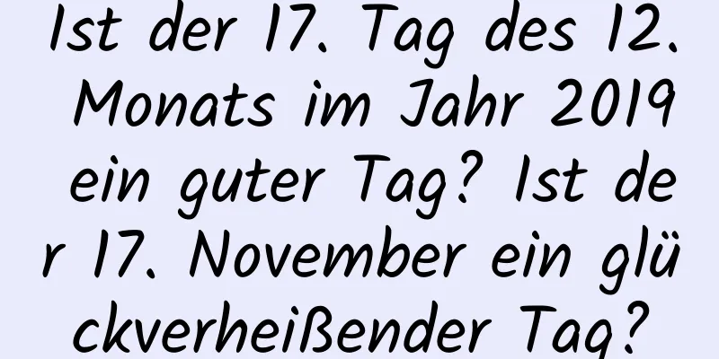 Ist der 17. Tag des 12. Monats im Jahr 2019 ein guter Tag? Ist der 17. November ein glückverheißender Tag?