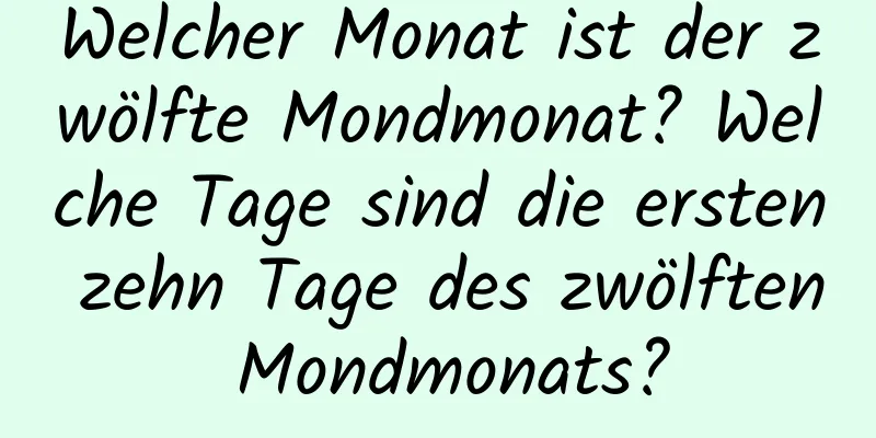 Welcher Monat ist der zwölfte Mondmonat? Welche Tage sind die ersten zehn Tage des zwölften Mondmonats?