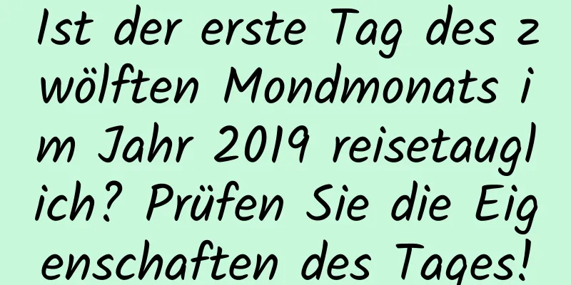 Ist der erste Tag des zwölften Mondmonats im Jahr 2019 reisetauglich? Prüfen Sie die Eigenschaften des Tages!