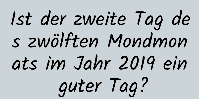 Ist der zweite Tag des zwölften Mondmonats im Jahr 2019 ein guter Tag?