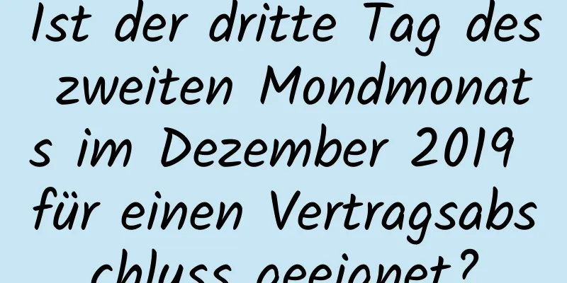 Ist der dritte Tag des zweiten Mondmonats im Dezember 2019 für einen Vertragsabschluss geeignet?