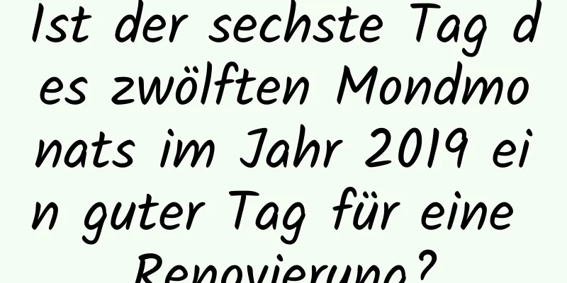 Ist der sechste Tag des zwölften Mondmonats im Jahr 2019 ein guter Tag für eine Renovierung?