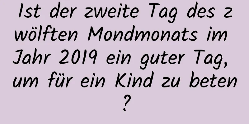 Ist der zweite Tag des zwölften Mondmonats im Jahr 2019 ein guter Tag, um für ein Kind zu beten?