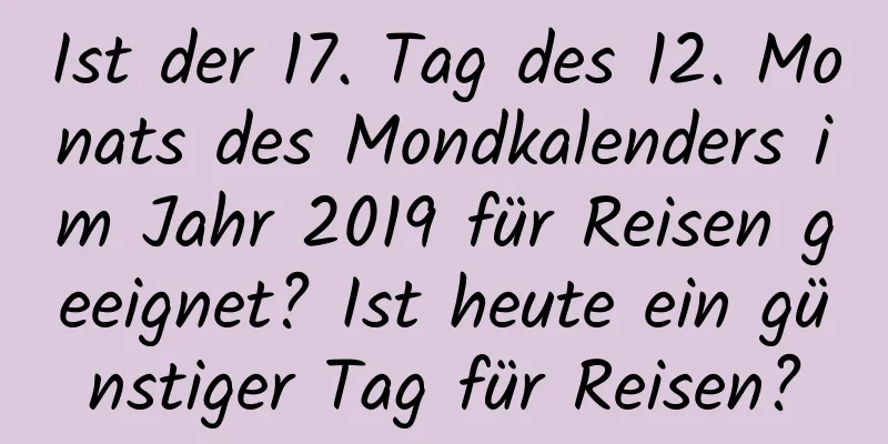 Ist der 17. Tag des 12. Monats des Mondkalenders im Jahr 2019 für Reisen geeignet? Ist heute ein günstiger Tag für Reisen?