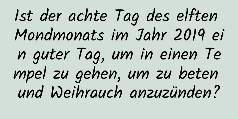 Ist der achte Tag des elften Mondmonats im Jahr 2019 ein guter Tag, um in einen Tempel zu gehen, um zu beten und Weihrauch anzuzünden?