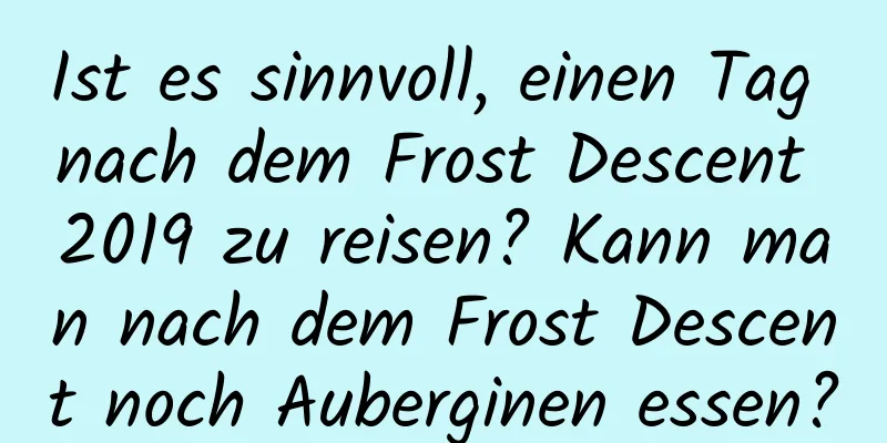 Ist es sinnvoll, einen Tag nach dem Frost Descent 2019 zu reisen? Kann man nach dem Frost Descent noch Auberginen essen?