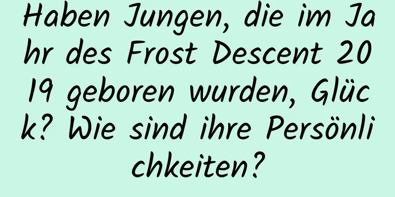 Haben Jungen, die im Jahr des Frost Descent 2019 geboren wurden, Glück? Wie sind ihre Persönlichkeiten?