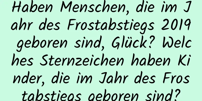 Haben Menschen, die im Jahr des Frostabstiegs 2019 geboren sind, Glück? Welches Sternzeichen haben Kinder, die im Jahr des Frostabstiegs geboren sind?