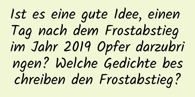 Ist es eine gute Idee, einen Tag nach dem Frostabstieg im Jahr 2019 Opfer darzubringen? Welche Gedichte beschreiben den Frostabstieg?