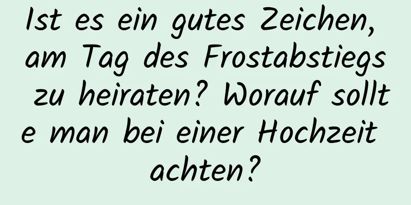 Ist es ein gutes Zeichen, am Tag des Frostabstiegs zu heiraten? Worauf sollte man bei einer Hochzeit achten?