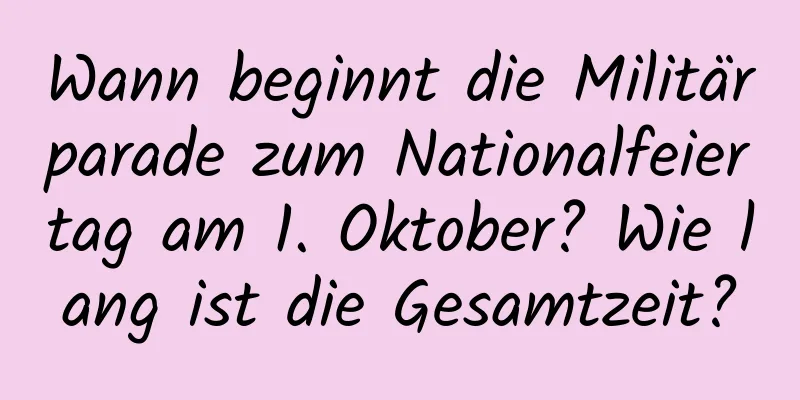 Wann beginnt die Militärparade zum Nationalfeiertag am 1. Oktober? Wie lang ist die Gesamtzeit?