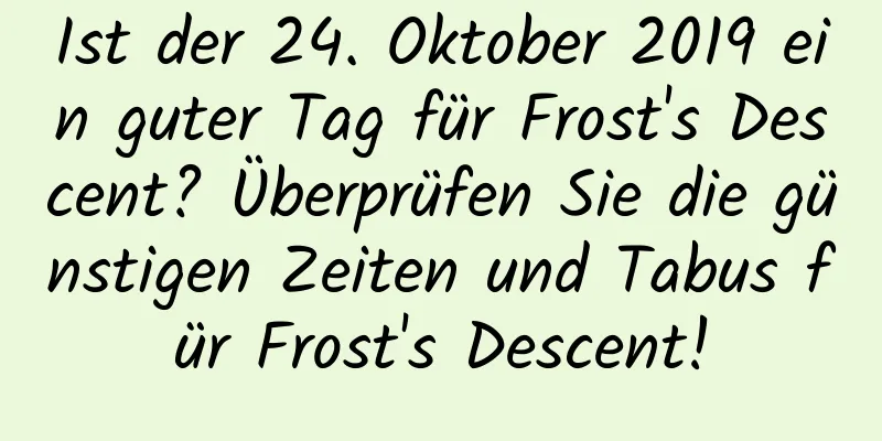 Ist der 24. Oktober 2019 ein guter Tag für Frost's Descent? Überprüfen Sie die günstigen Zeiten und Tabus für Frost's Descent!