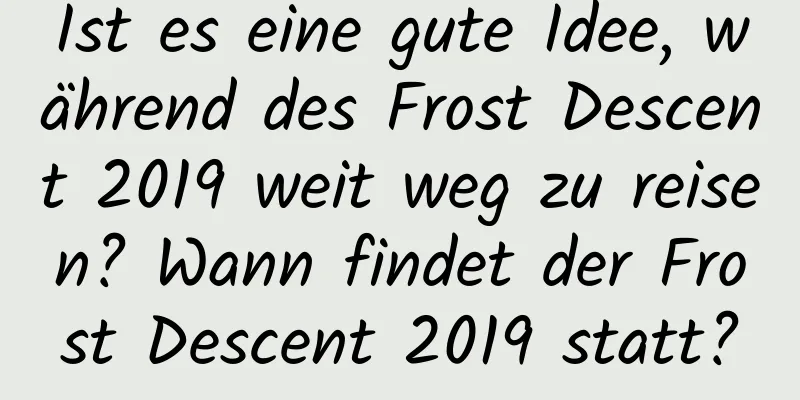 Ist es eine gute Idee, während des Frost Descent 2019 weit weg zu reisen? Wann findet der Frost Descent 2019 statt?