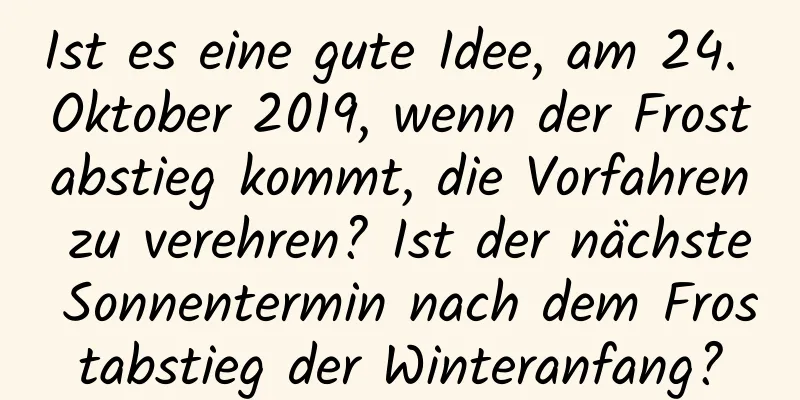 Ist es eine gute Idee, am 24. Oktober 2019, wenn der Frostabstieg kommt, die Vorfahren zu verehren? Ist der nächste Sonnentermin nach dem Frostabstieg der Winteranfang?