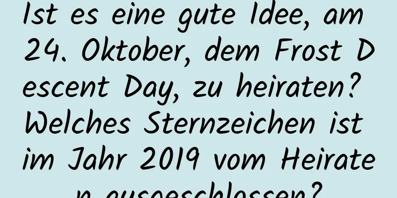 Ist es eine gute Idee, am 24. Oktober, dem Frost Descent Day, zu heiraten? Welches Sternzeichen ist im Jahr 2019 vom Heiraten ausgeschlossen?