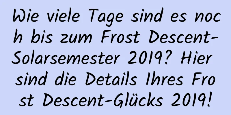 Wie viele Tage sind es noch bis zum Frost Descent-Solarsemester 2019? Hier sind die Details Ihres Frost Descent-Glücks 2019!