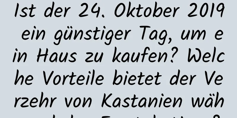 Ist der 24. Oktober 2019 ein günstiger Tag, um ein Haus zu kaufen? Welche Vorteile bietet der Verzehr von Kastanien während des Frostabstiegs?